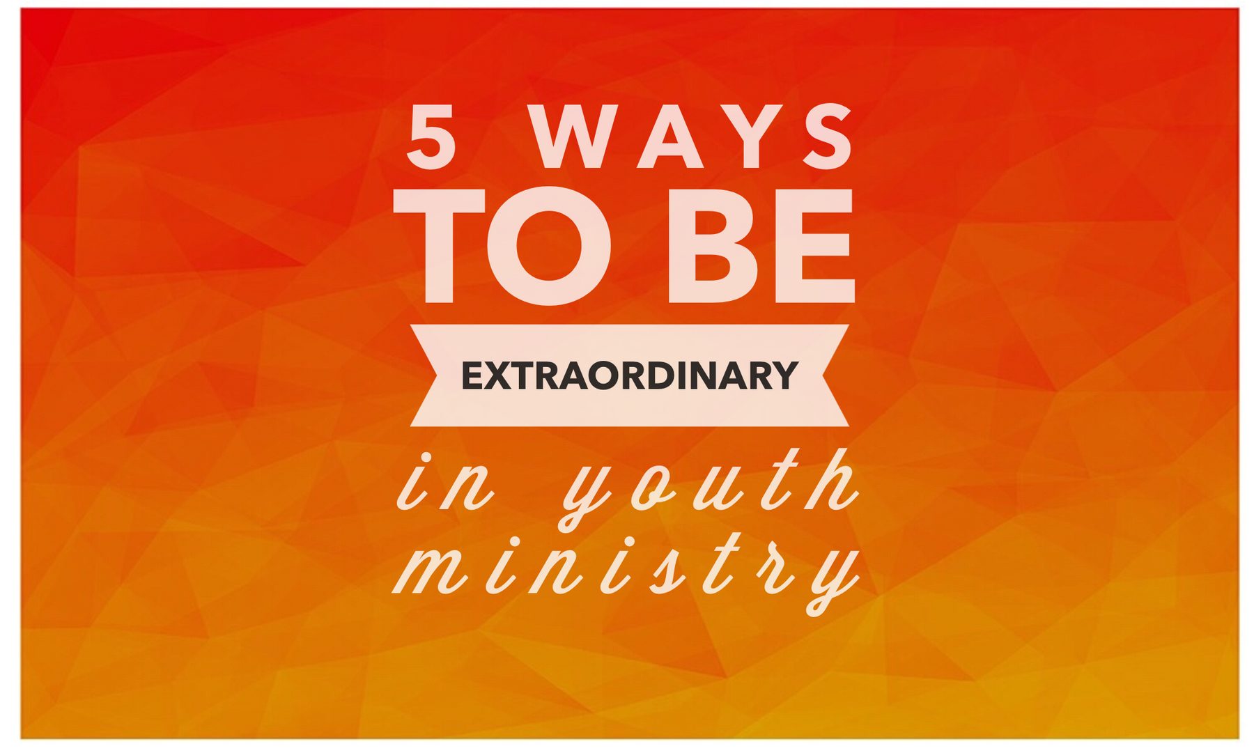 5 Ways To Be Extraordinary In Youth Ministry