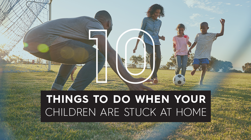 10 Things To Do When Your Children Are Stuck At Home