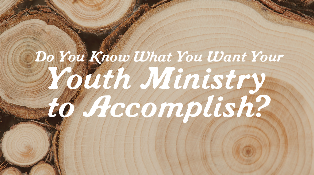 Do You Know What You Want Your Youth Ministry To Accomplish?