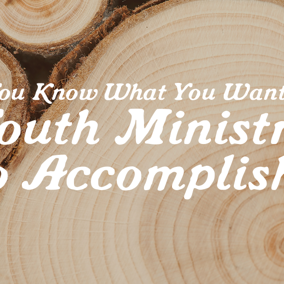 Do You Know What You Want Your Youth Ministry To Accomplish?