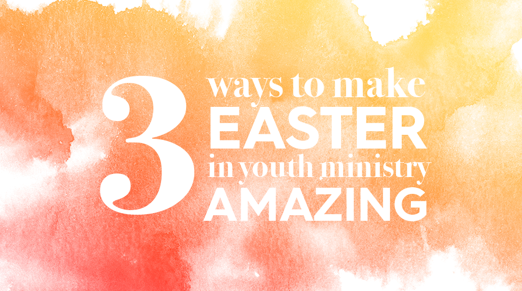 3 Ways to Make Easter in Youth Ministry Amazing