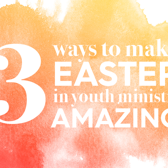 3 Ways to Make Easter in Youth Ministry Amazing