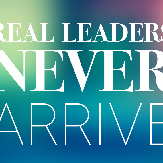Real Leaders Never “Arrive”