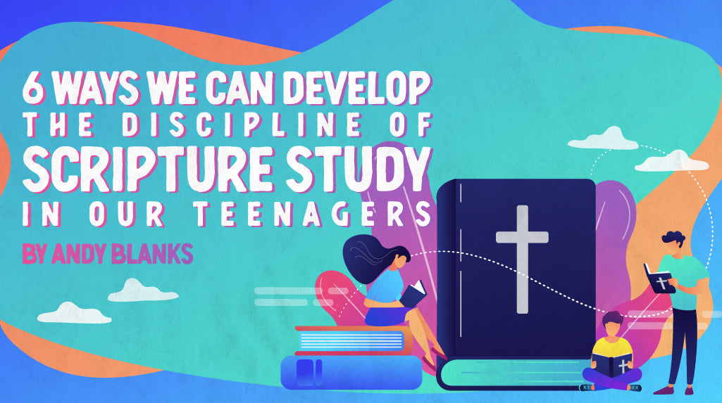 6 Ways We Can Develop The Discipline Of Scripture Study In Our Teenagers