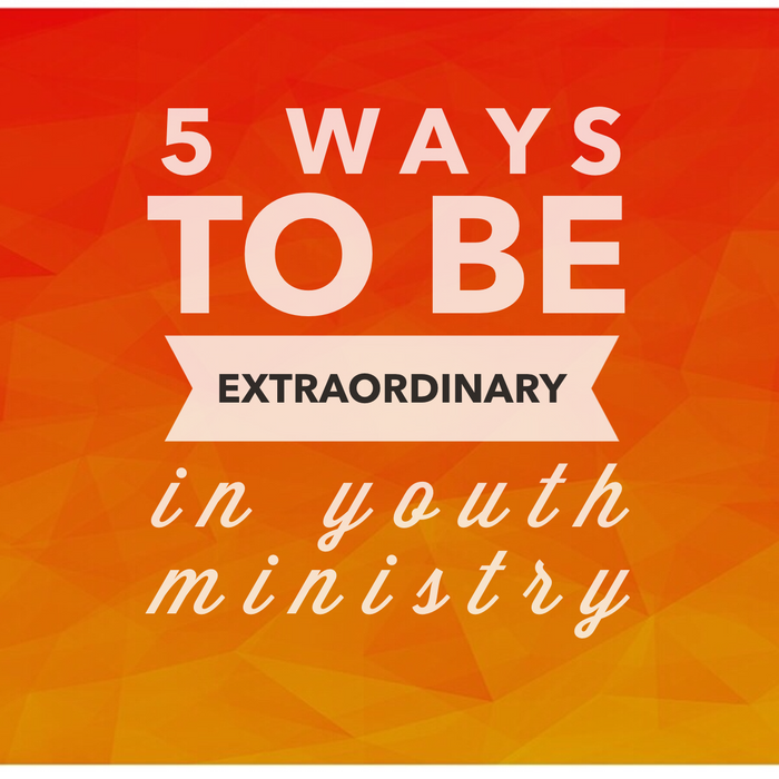 5 Ways To Be Extraordinary In Youth Ministry