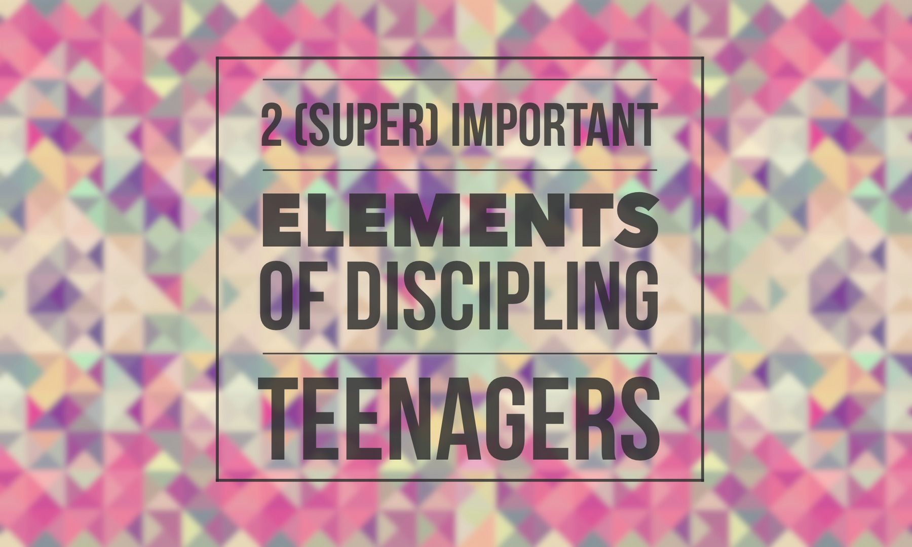 Two (Super) Important Elements of Discipling Teenagers