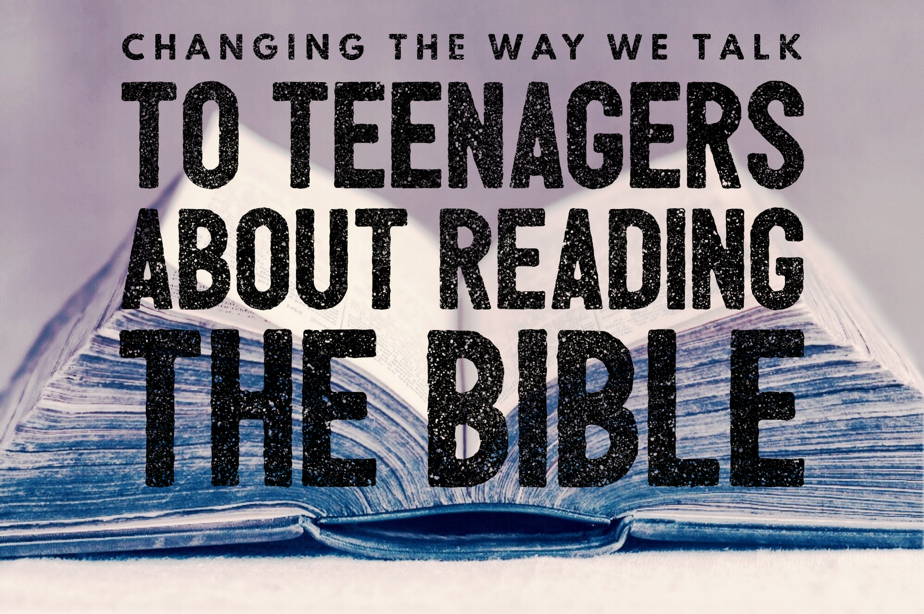 Why We Should Change the Way We Talk to Teenagers about Reading Their Bible