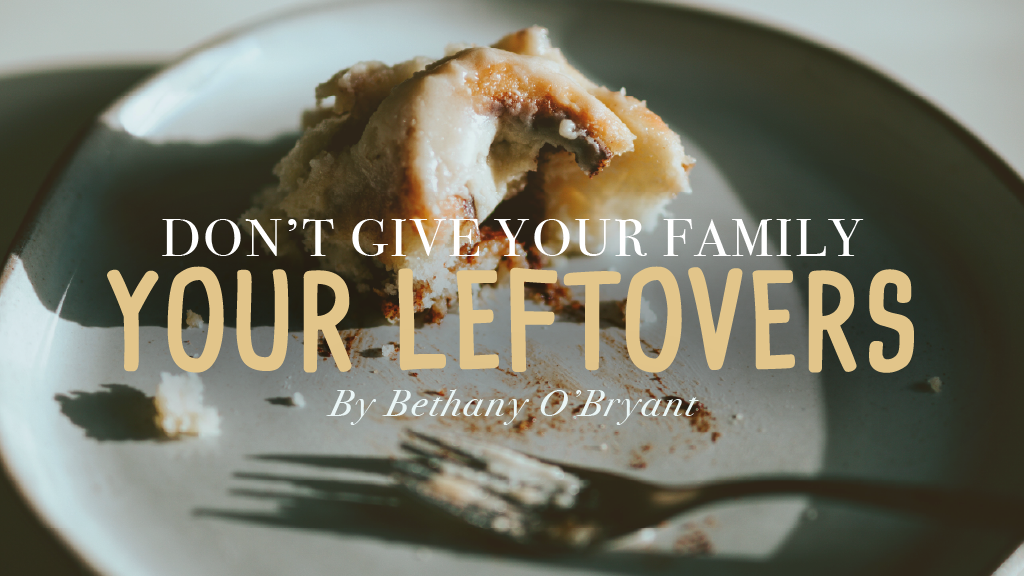 Don’t Give Your Family Your Leftovers