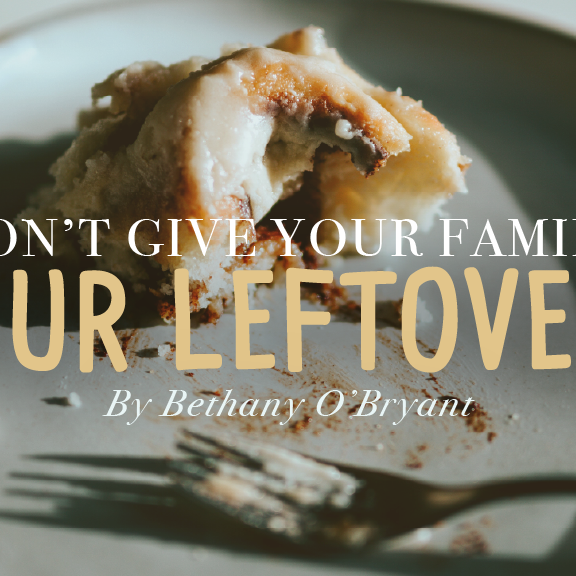 Don’t Give Your Family Your Leftovers